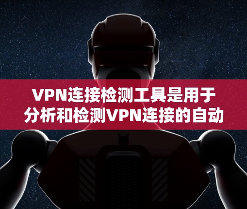 VPN连接检测工具是用于分析和检测VPN连接的自动化工具，帮助用户和管理员有效防范VPN攻击。以下是对这些工具的详细介绍