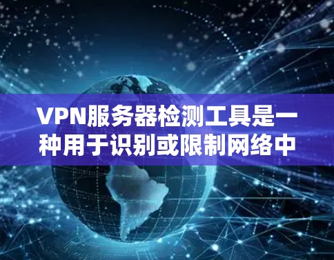 VPN服务器检测工具是一种用于识别或限制网络中非法使用VPN服务的服务器的方法。这些工具通过分析服务器的防火墙规则、端口流量、协议类型等信息来判断是否合法运行。以下是对该主题的详细分析