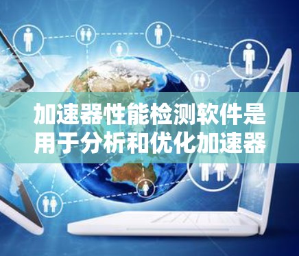 加速器性能检测软件是用于分析和优化加速器性能的工具，帮助用户在不同硬件配置和任务需求下实现最佳性能。以下是关于这些工具的详细分析