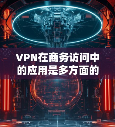 VPN在商务访问中的应用是多方面的，可以满足多种需求。以下是详细的分析和建议