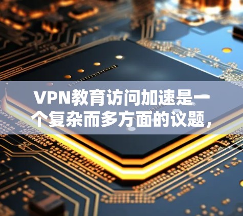 VPN教育访问加速是一个复杂而多方面的议题，涉及技术、安全、经济和用户体验等多个方面。以下是对该话题的分步解释和总结