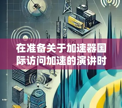在准备关于加速器国际访问加速的演讲时，可以按照以下结构进行