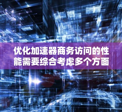 优化加速器商务访问的性能需要综合考虑多个方面，以下是一些优化策略