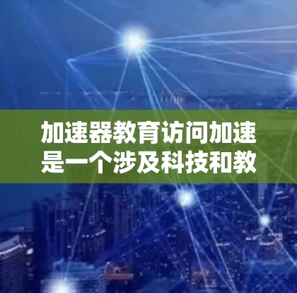 加速器教育访问加速是一个涉及科技和教育技术的术语，主要描述了通过加速技术提升教育访问效率和质量的方法。以下是对此概念的详细解释