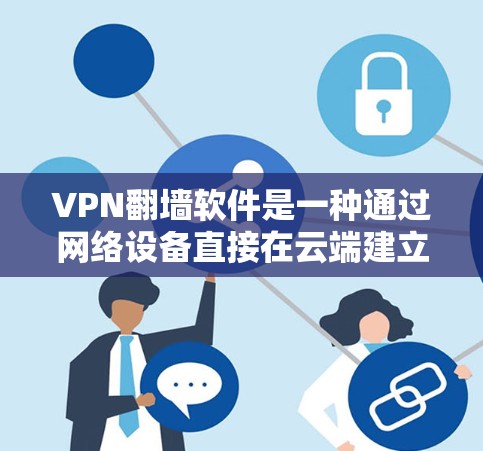 VPN翻墙软件是一种通过网络设备直接在云端建立VPN tunnel实现手机访问网络服务的技术，为用户提供高效、安全的网络访问方式。以下是对VPN翻墙软件的详细总结和建议