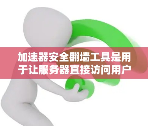 加速器安全翻墙工具是用于让服务器直接访问用户网站的工具，通常包括Dnft和Dnft Plus等。这些工具的主要作用是方便快速展示内容，但需谨慎使用，避免安全风险