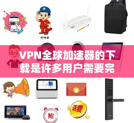 VPN全球加速器的下载是许多用户需要完成的步骤，但也需要谨慎选择，以确保安全性和可靠性。以下是一些可靠的VPN全球加速器推荐，供您参考