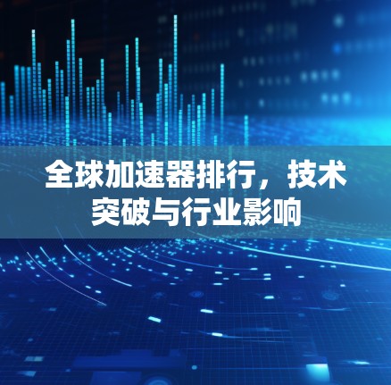 全球加速器排行，技术突破与行业影响