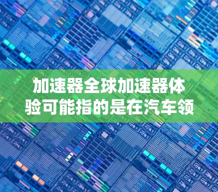 加速器全球加速器体验可能指的是在汽车领域中，加速器是提升车辆刹车性能的重要部件。加速器通常由多个部件组成，包括刹车盘、刹车片和减速箱等，它们共同作用于刹车系统，帮助车辆在急刹车时更快、更远