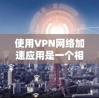 使用VPN网络加速应用是一个相对简单的过程，只要掌握基本步骤和了解一些基本信息，就能有效地使用这些工具。以下是一个清晰的指南，帮助您更好地理解并使用VPN应用