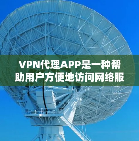 VPN代理APP是一种帮助用户方便地访问网络服务的工具，类似于直接使用互联网。VPN代理APP可以帮助用户绕过网络中的安全措施，比如防火墙、加密技术等，以达到更安全的网络使用体验