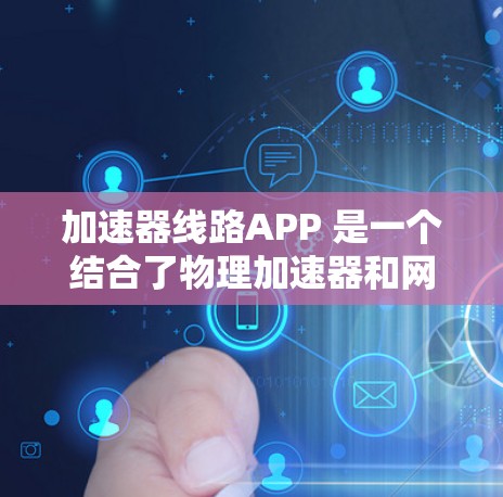 加速器线路APP 是一个结合了物理加速器和网络应用的工具，旨在通过在线导航和线路处理功能，帮助用户提升移动体验。以下是对该APP的详细解析