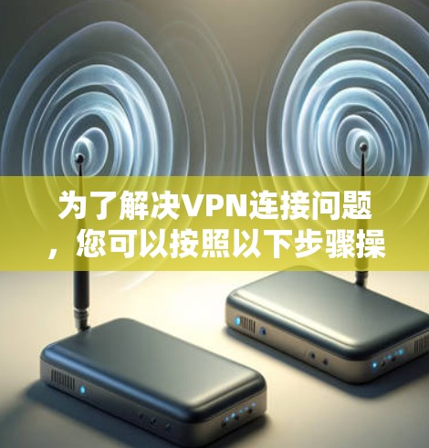 为了解决VPN连接问题，您可以按照以下步骤操作