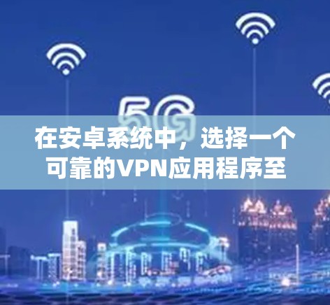 在安卓系统中，选择一个可靠的VPN应用程序至关重要，因为它不仅能提供安全的网络连接，还能帮助你更好地管理数据。以下是一些推荐的VPN软件，并提供一些使用建议