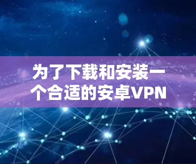 为了下载和安装一个合适的安卓VPN软件，以下是一个清晰的步骤指南
