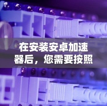 在安装安卓加速器后，您需要按照以下步骤重启设备和加速器，以确保加速器生效