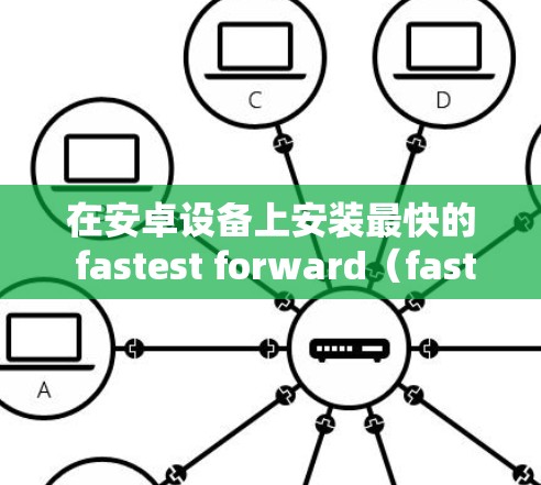 在安卓设备上安装最快的 fastest forward（fastest forward 应用，可以按照以下步骤进行