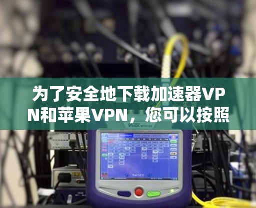 为了安全地下载加速器VPN和苹果VPN，您可以按照以下步骤进行