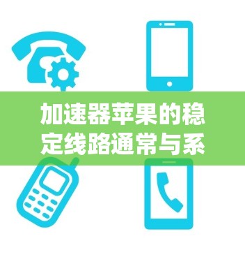 加速器苹果的稳定线路通常与系统版本和硬件配置相关。以下是解决加速器不稳定问题的常见步骤