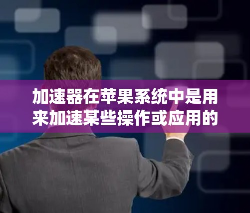 加速器在苹果系统中是用来加速某些操作或应用的工具。以下是一些加速器的使用指南，帮助你更好地管理和使用加速器