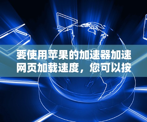 要使用苹果的加速器加速网页加载速度，您可以按照以下步骤操作