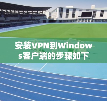 安装VPN到Windows客户端的步骤如下