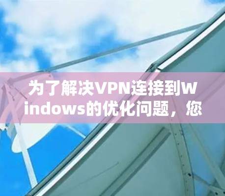 为了解决VPN连接到Windows的优化问题，您可以按照以下步骤进行配置和管理