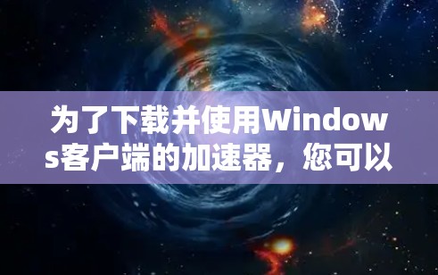 为了下载并使用Windows客户端的加速器，您可以按照以下步骤进行