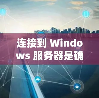 连接到 Windows 服务器是确保文件下载和访问的常用方法。以下是详细的步骤指南