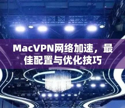 MacVPN网络加速，最佳配置与优化技巧