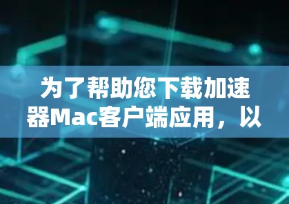 为了帮助您下载加速器Mac客户端应用，以下是一些步骤和信息的建议