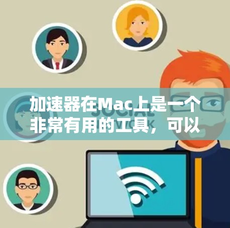 加速器在Mac上是一个非常有用的工具，可以大大提升你的工作效率。以下是几种常用的Mac版本加速器软件，它们各有特点，适合不同的需求