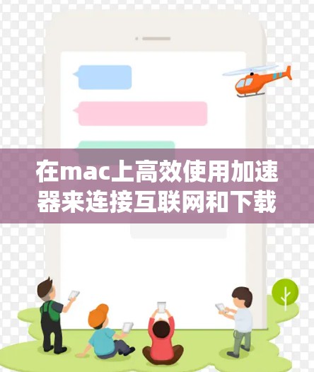 在mac上高效使用加速器来连接互联网和下载文件是一个实用的技能。以下是一个系统化的指南，帮助你逐步掌握加速器的使用方法