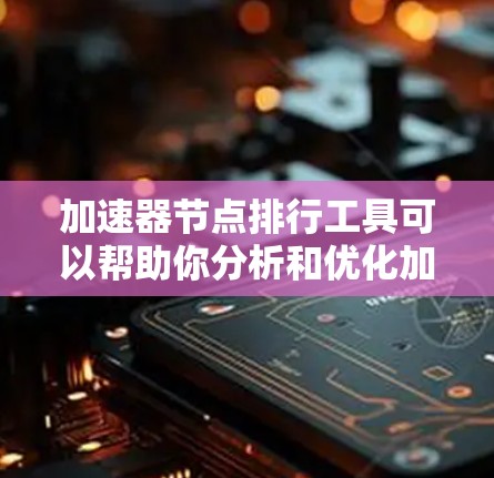 加速器节点排行工具可以帮助你分析和优化加速器节点的性能，从而提升你的软件或硬件加速效果。以下是一些推荐的工具，按不同的领域分类列出