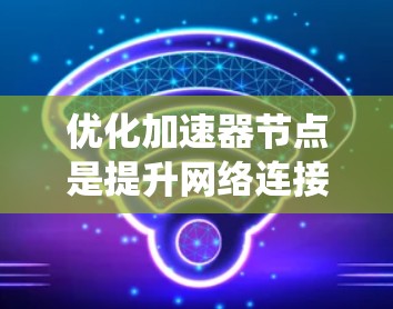 优化加速器节点是提升网络连接稳定性的关键步骤，涉及多个方面的优化。以下是一个有条理的总结，帮助您系统地进行优化