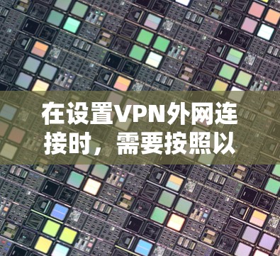在设置VPN外网连接时，需要按照以下步骤操作，以确保安全和有效性
