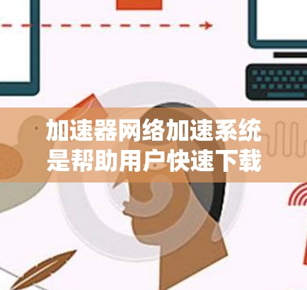 加速器网络加速系统是帮助用户快速下载文件的一种工具，它结合了多个加速器，提供了一个便捷的下载入口。以下是一步步的使用指南