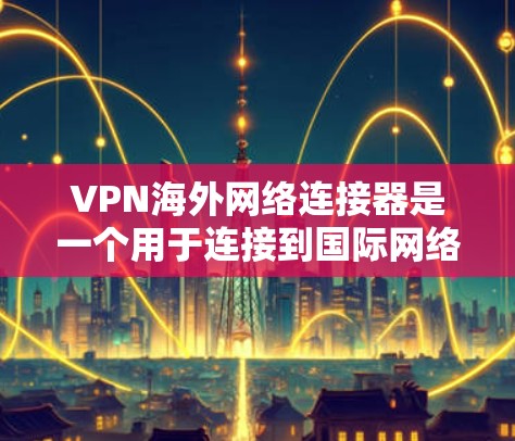 VPN海外网络连接器是一个用于连接到国际网络的设备，帮助用户在线使用VPN服务。以下是使用VPN海外网络连接器的步骤