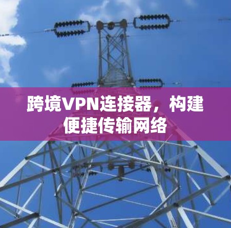 跨境VPN连接器，构建便捷传输网络
