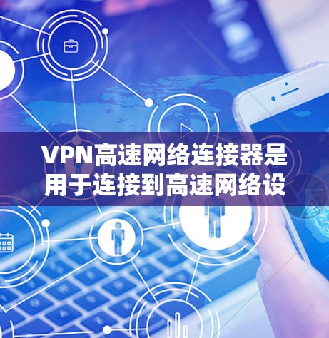 VPN高速网络连接器是用于连接到高速网络设备并实现VPN加密传输的工具。以下是使用VPN高速网络连接器的步骤