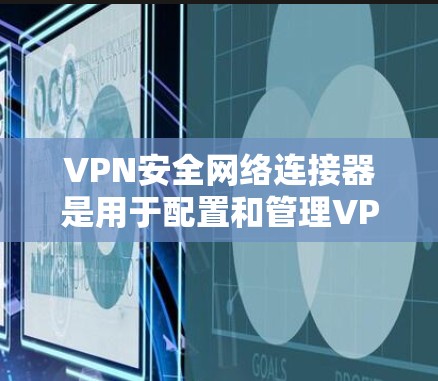 VPN安全网络连接器是用于配置和管理VPN安全网络的软件工具，帮助用户设置高级配置以确保VPN的安全性。以下是详细的步骤和信息
