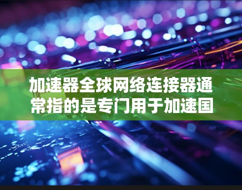 加速器全球网络连接器通常指的是专门用于加速国际数据流量的加速器工具。这些工具可以帮助用户在不同地区的网络之间快速传输数据，特别是在涉及多个国际运营商的网络中。以下是一些可能的加速器全球网络连接器