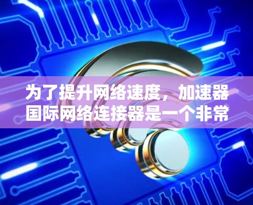 为了提升网络速度，加速器国际网络连接器是一个非常有用的工具。以下是对该工具的详细指南
