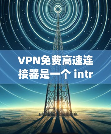 VPN免费高速连接器是一个 intriguing的问题，涉及技术、安全性和使用技巧。以下是对此问题的总结和建议