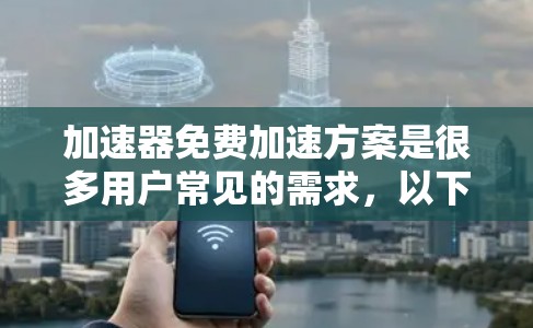 加速器免费加速方案是很多用户常见的需求，以下是几种常见的免费加速工具和方案