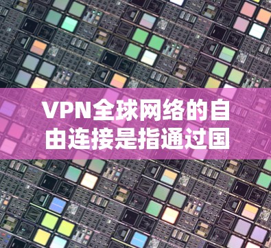 VPN全球网络的自由连接是指通过国际VPN服务器连接到其他国家的互联网，实现网络通信。这种服务通常涉及以下几个方面