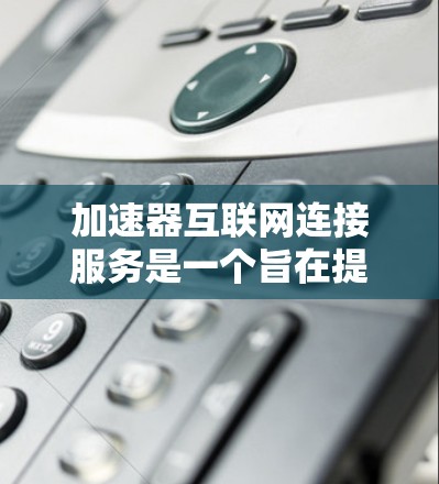加速器互联网连接服务是一个旨在提升网络连接速度的工具，适用于个人用户和企业用户。它通过多种方式提供网络加速功能，满足不同用户的需求。以下是详细的总结