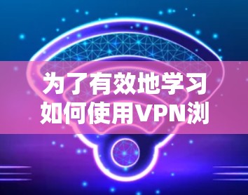 为了有效地学习如何使用VPN浏览网站，以下是一个有条理的步骤指南
