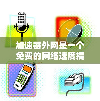 加速器外网是一个免费的网络速度提升工具，通常通过浏览器将网页加载到加速器服务器，然后重新加载，以减少延迟。以下是一些关于加速器外网的浏览教程