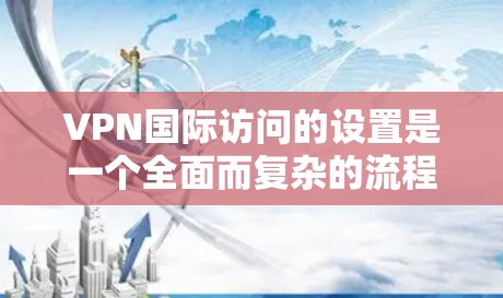 VPN国际访问的设置是一个全面而复杂的流程，涉及多个方面以确保安全、隐私和合规性。以下是一个详细的步骤指南，帮助您更好地设置VPN国际访问